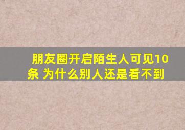 朋友圈开启陌生人可见10条 为什么别人还是看不到